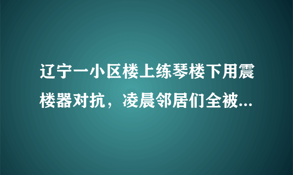 辽宁一小区楼上练琴楼下用震楼器对抗，凌晨邻居们全被惊醒，你怎么看？