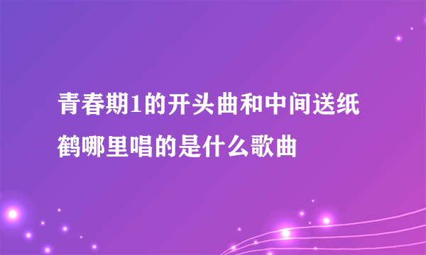 青春期1的开头曲和中间送纸鹤哪里唱的是什么歌曲