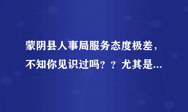 蒙阴县人事局服务态度极差，不知你见识过吗？？尤其是档案室的mm