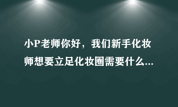 小P老师你好，我们新手化妆师想要立足化妆圈需要什么？？如果做彩妆老师又需要什么？》？