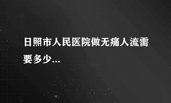 日照市人民医院做无痛人流需要多少...