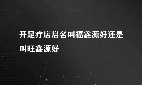 开足疗店启名叫福鑫源好还是叫旺鑫源好