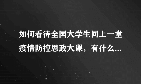 如何看待全国大学生同上一堂疫情防控思政大课，有什么观后感？