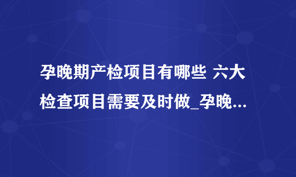 孕晚期产检项目有哪些 六大检查项目需要及时做_孕晚期六大产检项目需要及时做