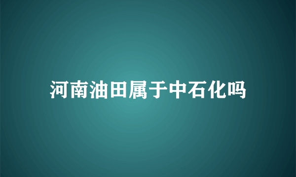 河南油田属于中石化吗