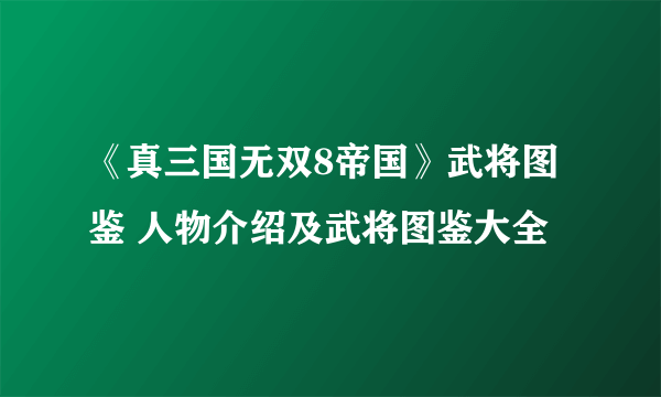 《真三国无双8帝国》武将图鉴 人物介绍及武将图鉴大全