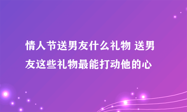 情人节送男友什么礼物 送男友这些礼物最能打动他的心