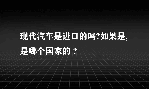 现代汽车是进口的吗?如果是,是哪个国家的 ?