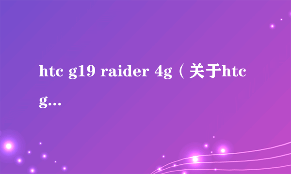 htc g19 raider 4g（关于htc g19 raider 4g的简介）