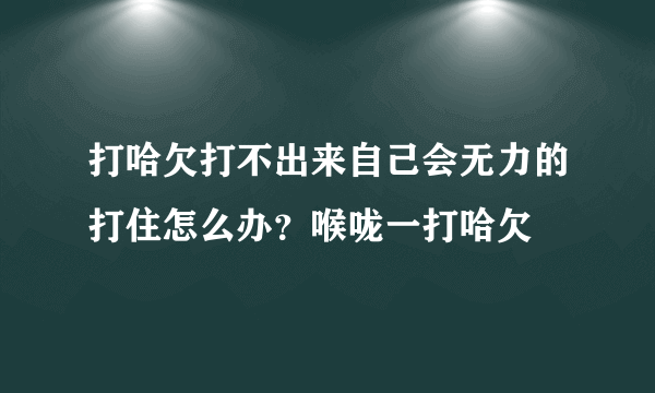 打哈欠打不出来自己会无力的打住怎么办？喉咙一打哈欠