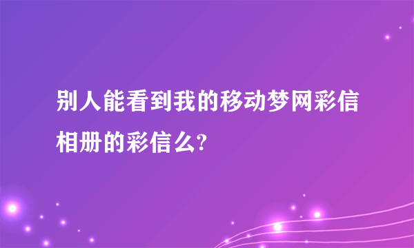 别人能看到我的移动梦网彩信相册的彩信么?