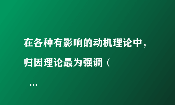 在各种有影响的动机理论中，归因理论最为强调（
  ）。 A: 认知 B: 情感 C: 意志 D: 个性