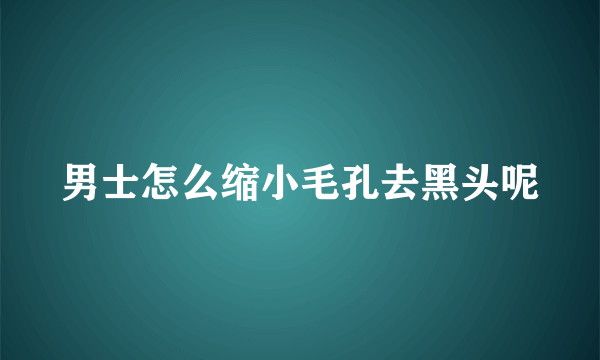 男士怎么缩小毛孔去黑头呢