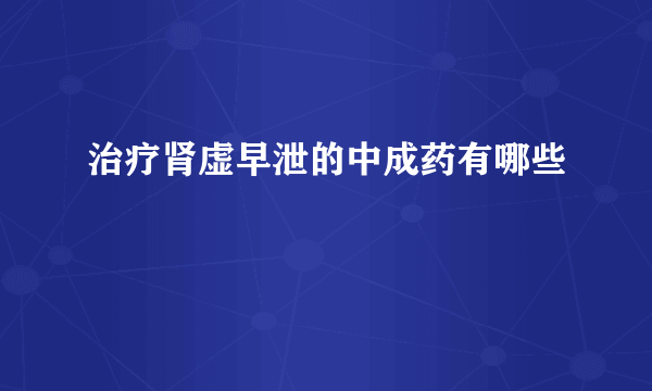 治疗肾虚早泄的中成药有哪些