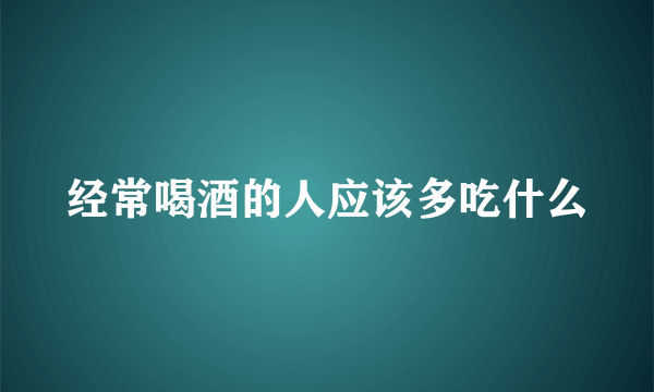 经常喝酒的人应该多吃什么