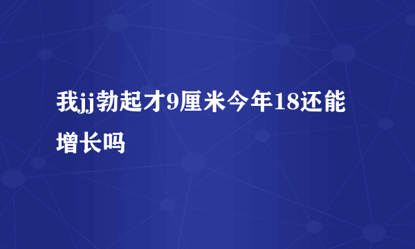 我jj勃起才9厘米今年18还能增长吗