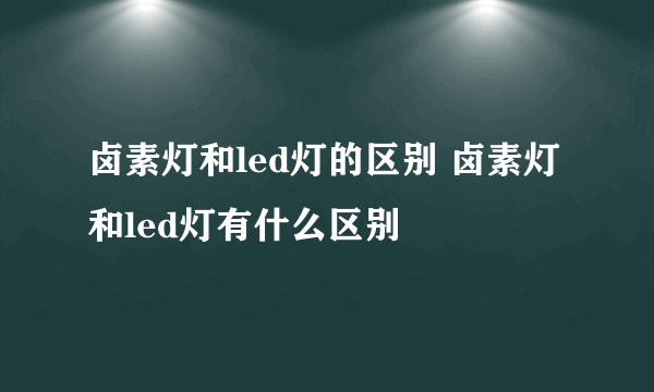 卤素灯和led灯的区别 卤素灯和led灯有什么区别