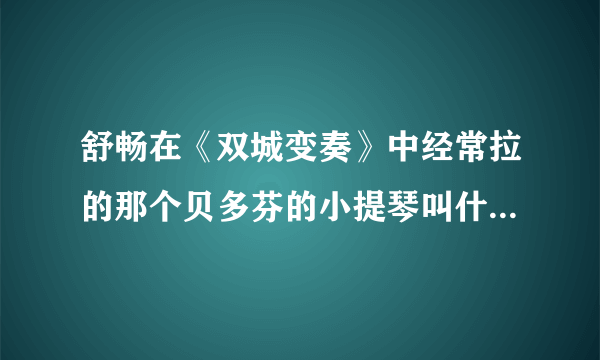 舒畅在《双城变奏》中经常拉的那个贝多芬的小提琴叫什么名字？