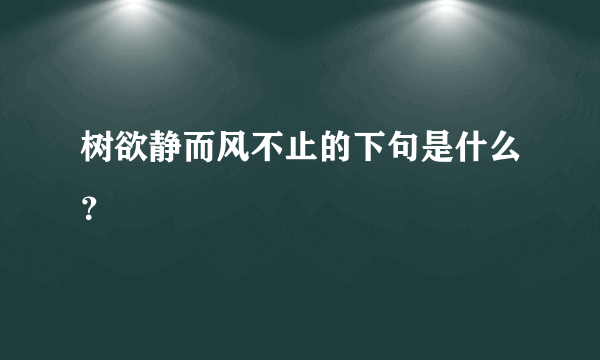 树欲静而风不止的下句是什么？