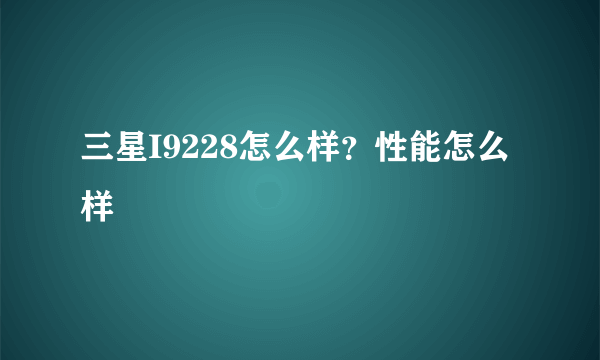 三星I9228怎么样？性能怎么样