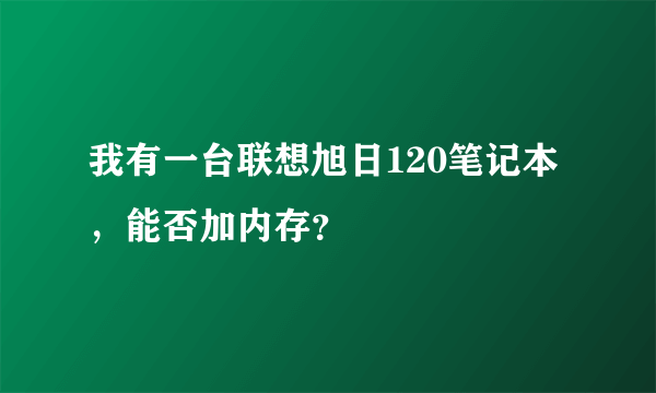 我有一台联想旭日120笔记本，能否加内存？