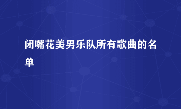 闭嘴花美男乐队所有歌曲的名单