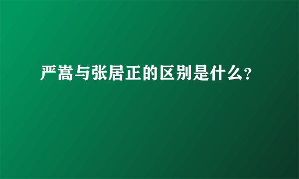 严嵩与张居正的区别是什么？