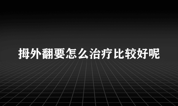 拇外翻要怎么治疗比较好呢