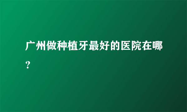 广州做种植牙最好的医院在哪？