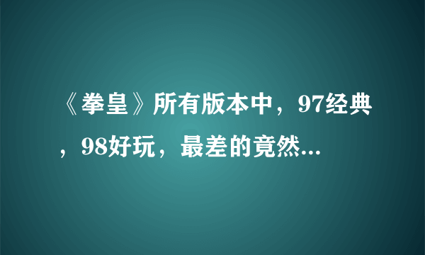 《拳皇》所有版本中，97经典，98好玩，最差的竟然是01版本