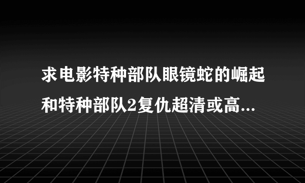 求电影特种部队眼镜蛇的崛起和特种部队2复仇超清或高清百度云，收费的走开