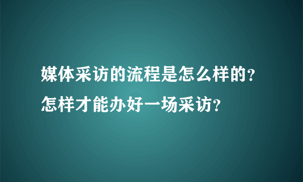 媒体采访的流程是怎么样的？怎样才能办好一场采访？