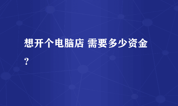 想开个电脑店 需要多少资金？