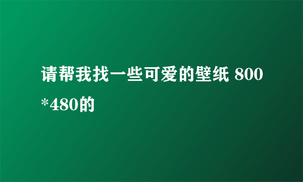 请帮我找一些可爱的壁纸 800*480的