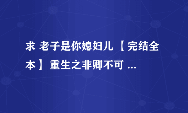 求 老子是你媳妇儿 【完结全本】 重生之非卿不可 【完结全本】。我的邮箱是fengpinyu@126.com。