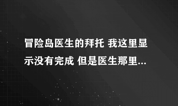 冒险岛医生的拜托 我这里显示没有完成 但是医生那里领不到任务啊 我记得我已经打过榛子了 怎么回事啊。。