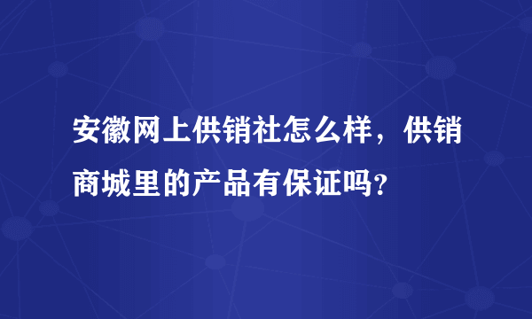 安徽网上供销社怎么样，供销商城里的产品有保证吗？