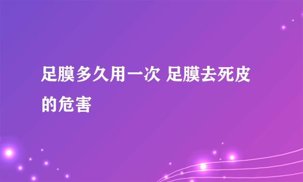 足膜多久用一次 足膜去死皮的危害