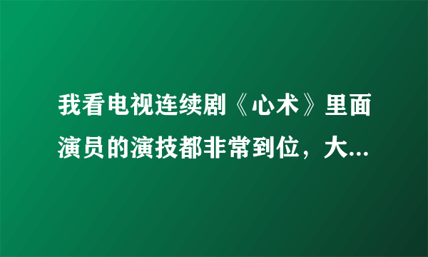 我看电视连续剧《心术》里面演员的演技都非常到位，大家觉得如何？