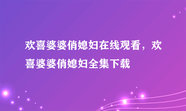 欢喜婆婆俏媳妇在线观看，欢喜婆婆俏媳妇全集下载