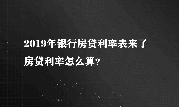 2019年银行房贷利率表来了 房贷利率怎么算？