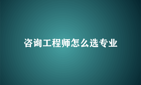 咨询工程师怎么选专业