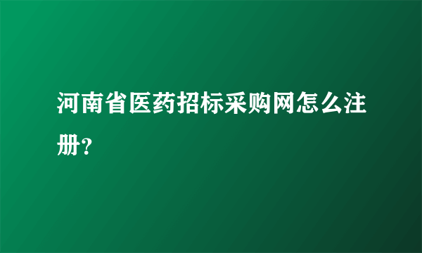 河南省医药招标采购网怎么注册？