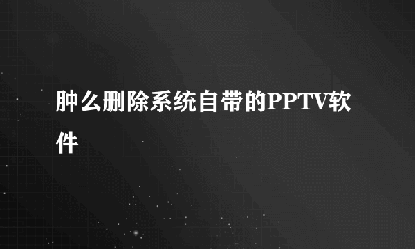 肿么删除系统自带的PPTV软件