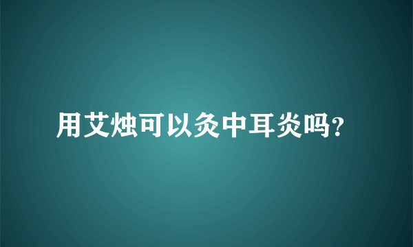 用艾烛可以灸中耳炎吗？