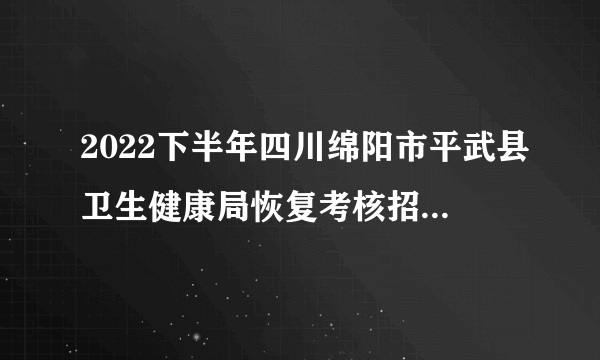 2022下半年四川绵阳市平武县卫生健康局恢复考核招聘卫生专业技术人员34人公告