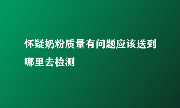 怀疑奶粉质量有问题应该送到哪里去检测