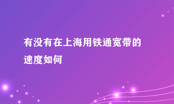 有没有在上海用铁通宽带的 速度如何