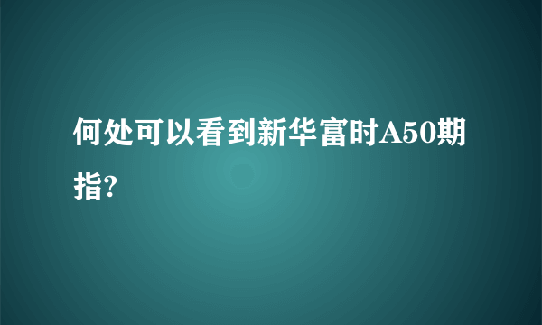 何处可以看到新华富时A50期指?