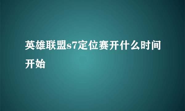 英雄联盟s7定位赛开什么时间开始